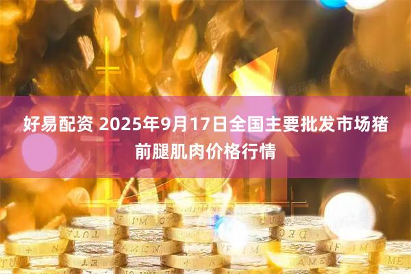 好易配资 2025年9月17日全国主要批发市场猪前腿肌肉价格行情