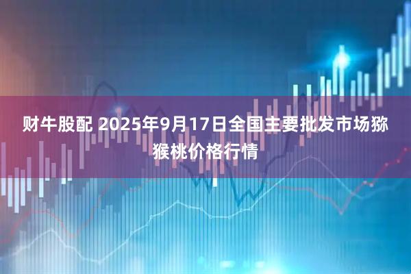 财牛股配 2025年9月17日全国主要批发市场猕猴桃价格行情
