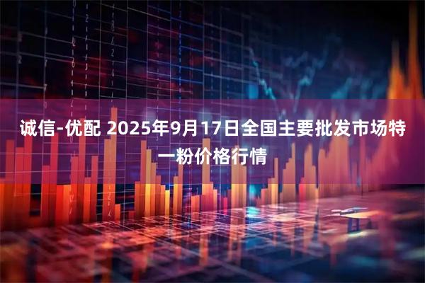 诚信-优配 2025年9月17日全国主要批发市场特一粉价格行情