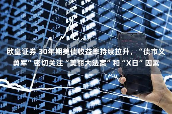 欧皇证券 30年期美债收益率持续拉升，“债市义勇军”密切关注“美丽大法案”和“X日”因素