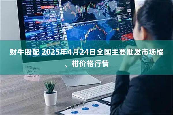 财牛股配 2025年4月24日全国主要批发市场橘、柑价格行情