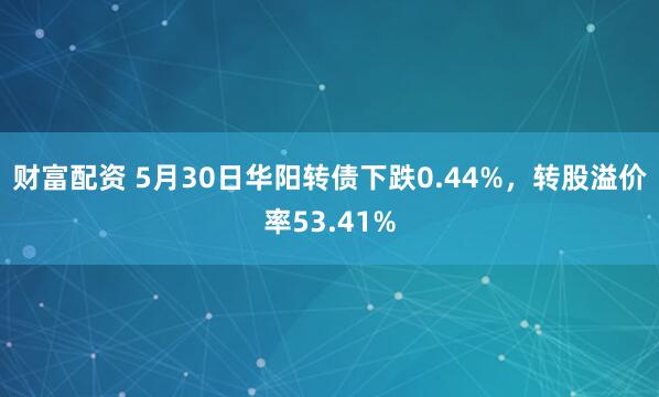财富配资 5月30日华阳转债下跌0.44%，转股溢价率53.41%