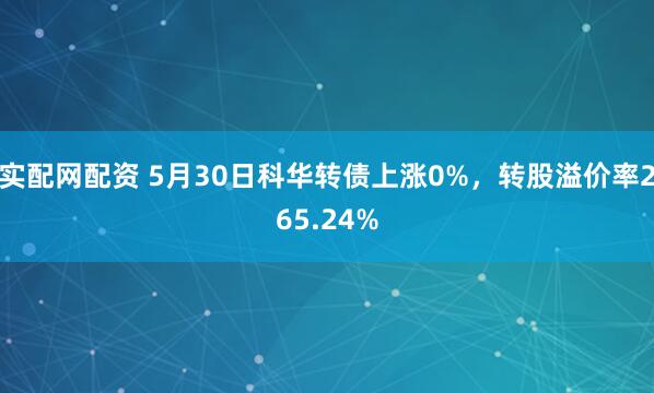 实配网配资 5月30日科华转债上涨0%，转股溢价率265.24%