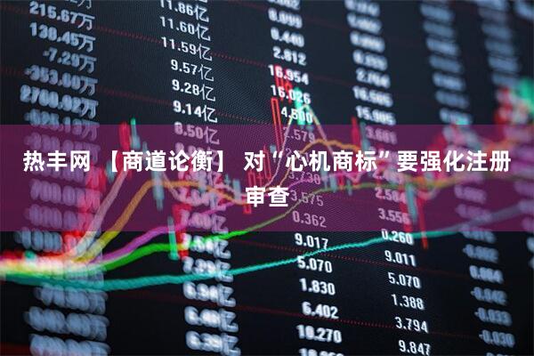 热丰网 【商道论衡】 对“心机商标”要强化注册审查