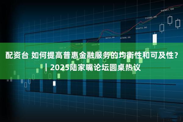 配资台 如何提高普惠金融服务的均衡性和可及性？｜2025陆家嘴论坛圆桌热议