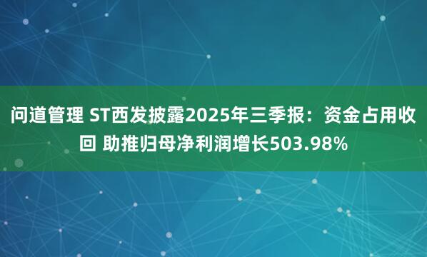 问道管理 ST西发披露2025年三季报：资金占用收回 助推归母净利润增长503.98%