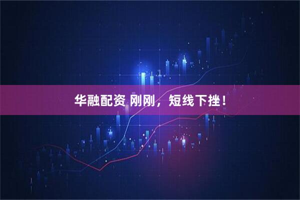 华融配资 刚刚，短线下挫！