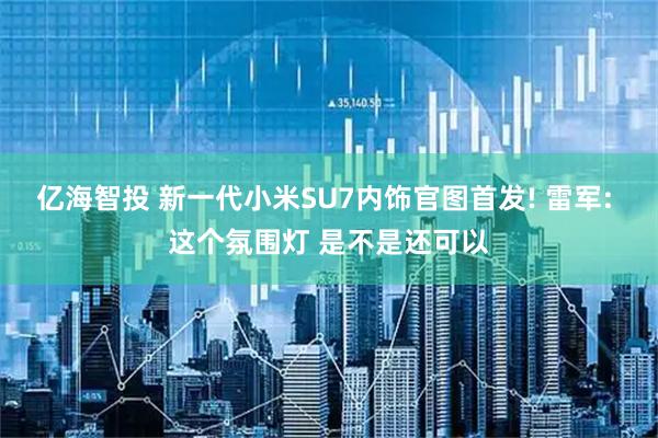 亿海智投 新一代小米SU7内饰官图首发! 雷军: 这个氛围灯 是不是还可以