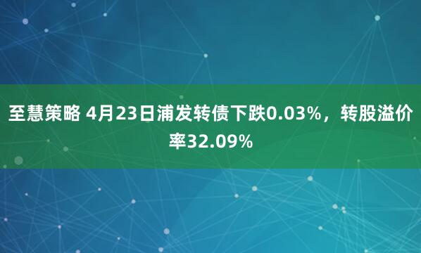 至慧策略 4月23日浦发转债下跌0.03%，转股溢价率32.09%