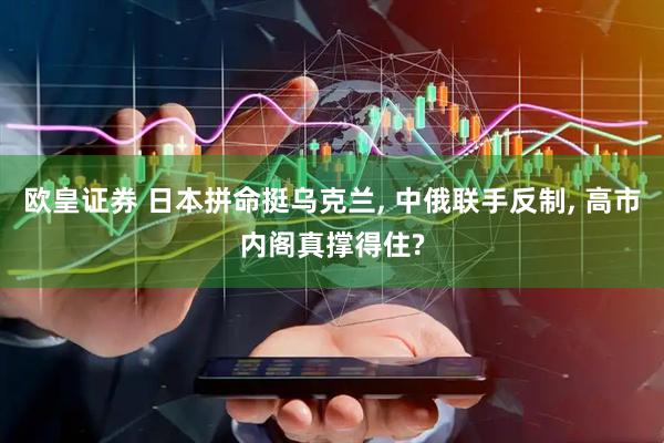 欧皇证券 日本拼命挺乌克兰, 中俄联手反制, 高市内阁真撑得住?