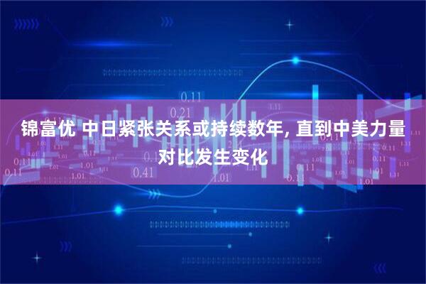 锦富优 中日紧张关系或持续数年, 直到中美力量对比发生变化
