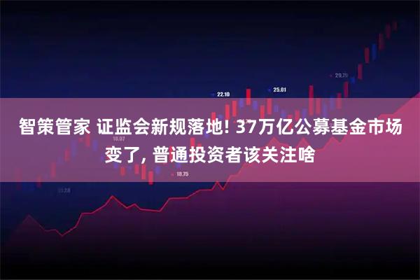智策管家 证监会新规落地! 37万亿公募基金市场变了, 普通投资者该关注啥