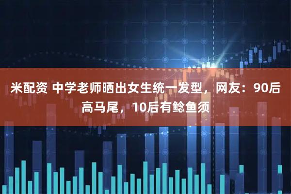 米配资 中学老师晒出女生统一发型，网友：90后高马尾，10后有鲶鱼须