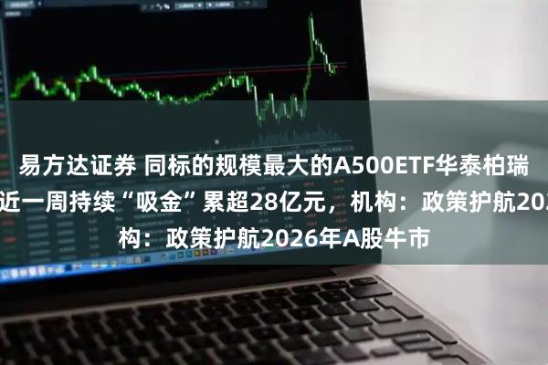 易方达证券 同标的规模最大的A500ETF华泰柏瑞（563360）近一周持续“吸金”累超28亿元，机构：政策护航2026年A股牛市