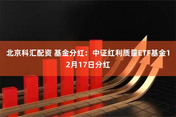 北京科汇配资 基金分红:中证红利质量ETF基金12月17日分红
