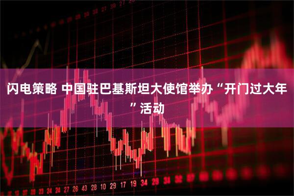闪电策略 中国驻巴基斯坦大使馆举办“开门过大年”活动