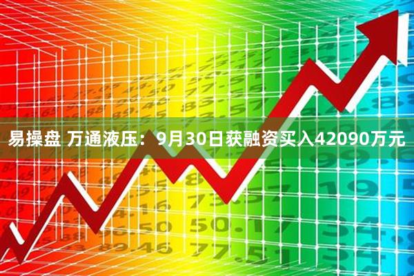 易操盘 万通液压:9月30日获融资买入42090万元