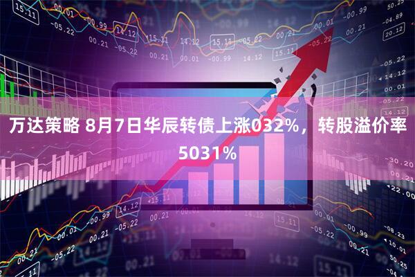 万达策略 8月7日华辰转债上涨032%，转股溢价率5031%