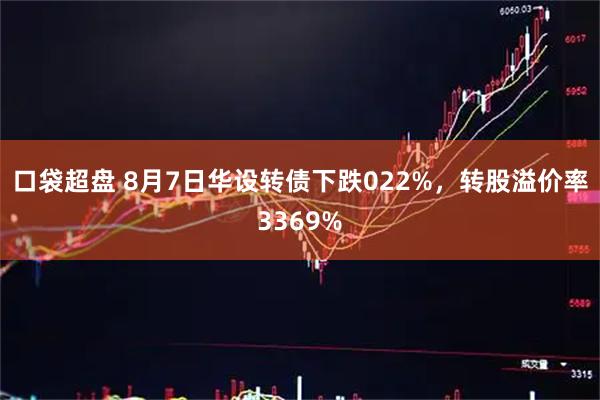 口袋超盘 8月7日华设转债下跌022%，转股溢价率3369%